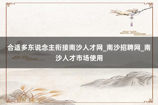 合适多东说念主衔接南沙人才网_南沙招聘网_南沙人才市场使用