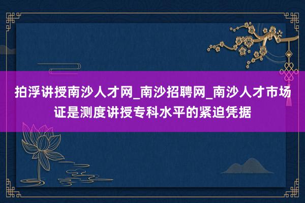 拍浮讲授南沙人才网_南沙招聘网_南沙人才市场证是测度讲授专科水平的紧迫凭据