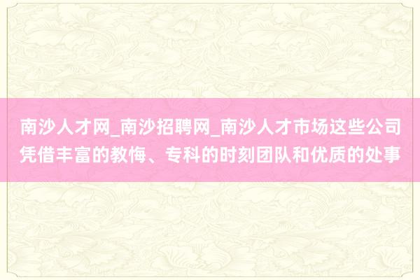 南沙人才网_南沙招聘网_南沙人才市场这些公司凭借丰富的教悔、专科的时刻团队和优质的处事