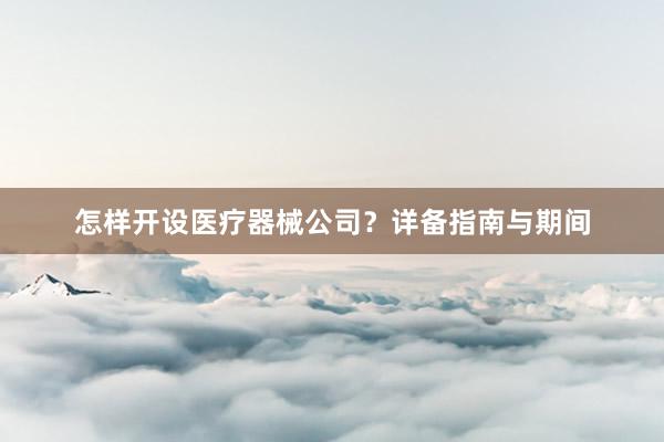 怎样开设医疗器械公司？详备指南与期间